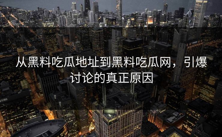 从黑料吃瓜地址到黑料吃瓜网，引爆讨论的真正原因