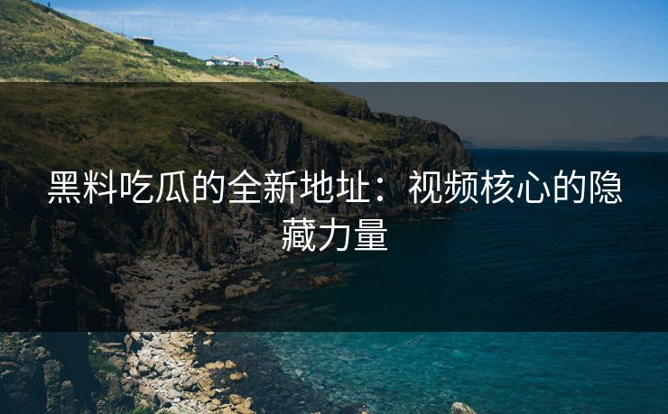 黑料吃瓜的全新地址：视频核心的隐藏力量