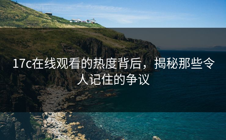 17c在线观看的热度背后，揭秘那些令人记住的争议