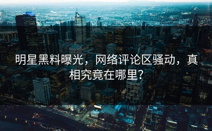 明星黑料曝光,网络评论区骚动,真相究竟在哪里? 明星黑料曝光,网络评论区骚动,真相究竟在哪里?