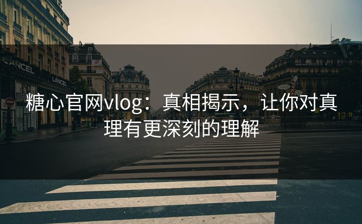 糖心官网vlog:真相揭示,让你对真理有更深刻的理解 糖心官网vlog:真相揭示,让你对真理有更深刻的理解
