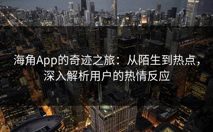 海角App的奇迹之旅：从陌生到热点，深入解析用户的热情反应