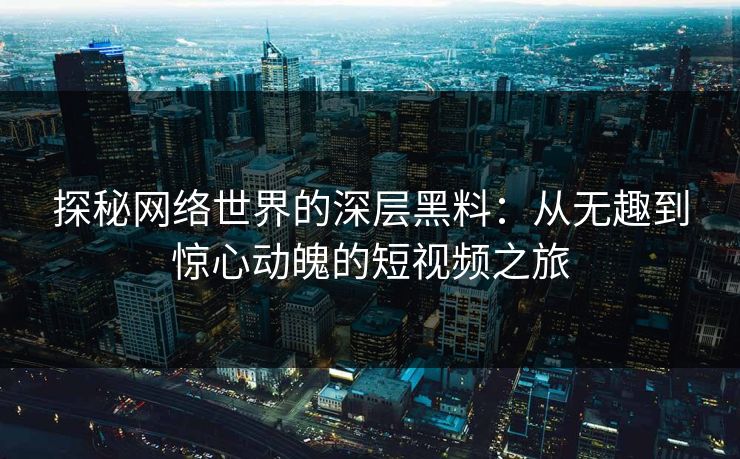 探秘网络世界的深层黑料:从无趣到惊心动魄的短视频之旅 探秘网络世界的深层黑料:从无趣到惊心动魄的短视频之旅