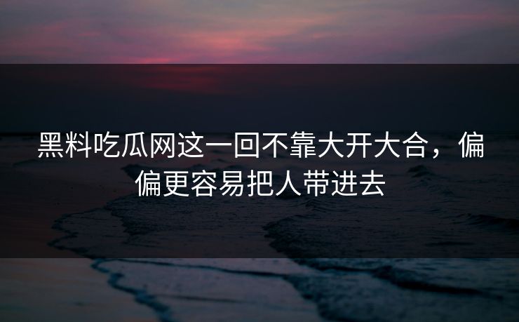 黑料吃瓜网这一回不靠大开大合,偏偏更容易把人带进去 黑料吃瓜网这一回不靠大开大合,偏偏更容易把人带进去